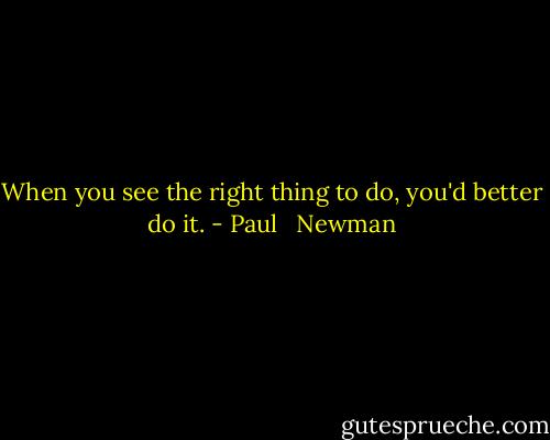 When you see the right thing to do, you'd better do it. - Paul   Newman