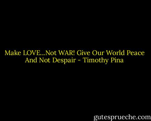 Make LOVE...Not WAR!<br />Give Our World Peace And Not Despair - Timothy Pina