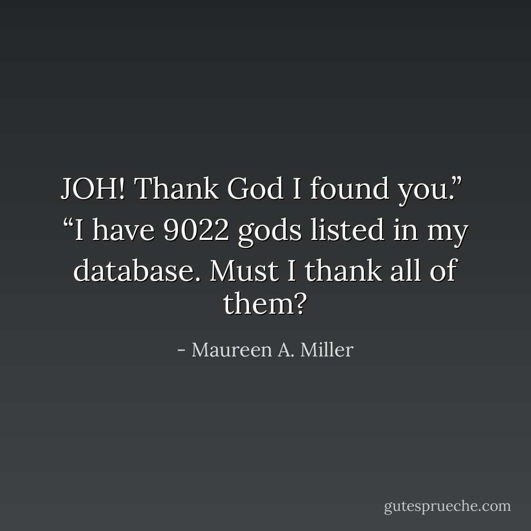 JOH! Thank God I found you.”<br /><br />“I have 9022 gods listed in my database. Must I thank all of them? - Maureen A. Miller