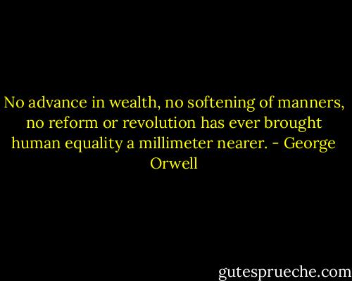 No advance in wealth, no softening of manners, no reform or revolution has ever brought human equality a millimeter nearer. - George Orwell