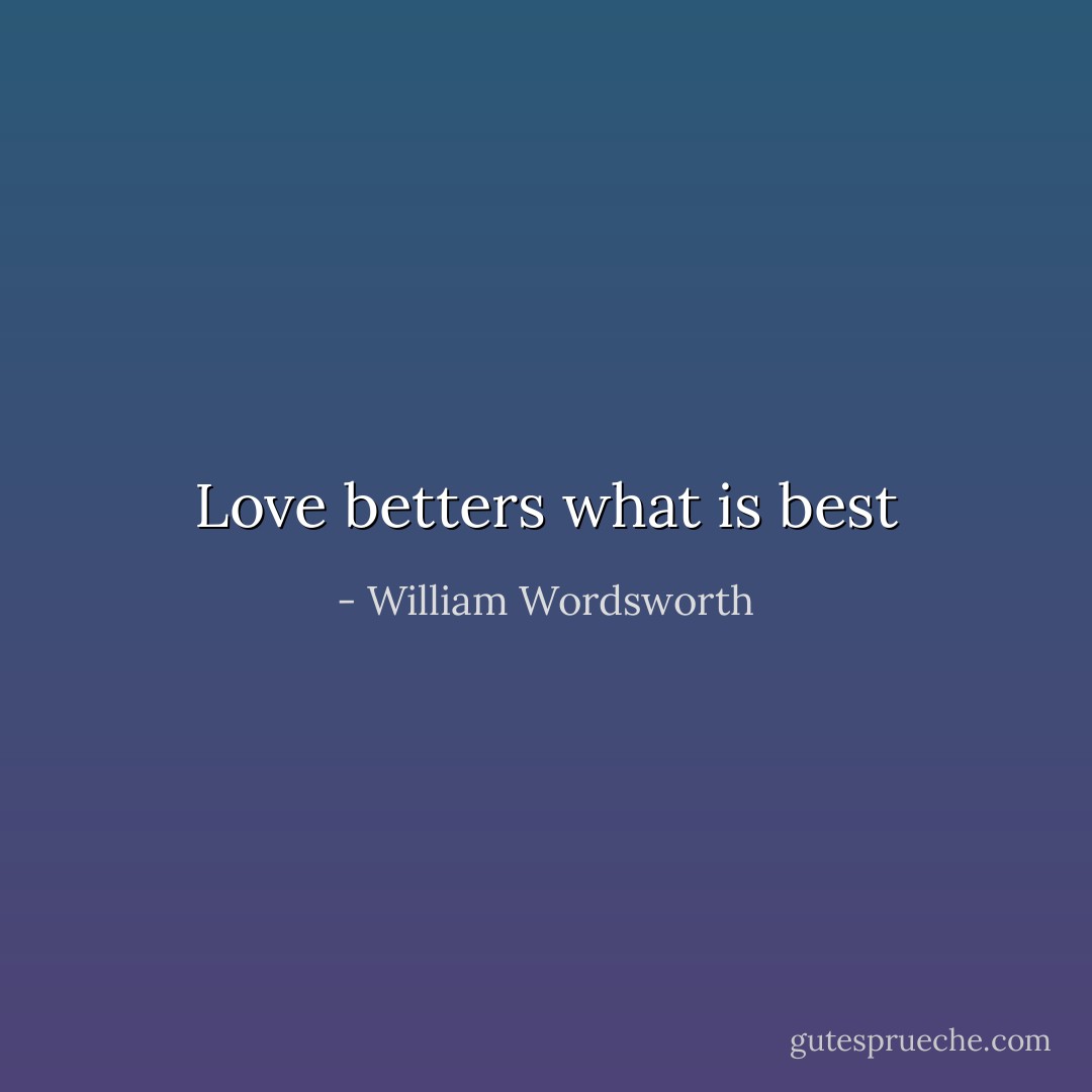 Love betters what is best - William Wordsworth