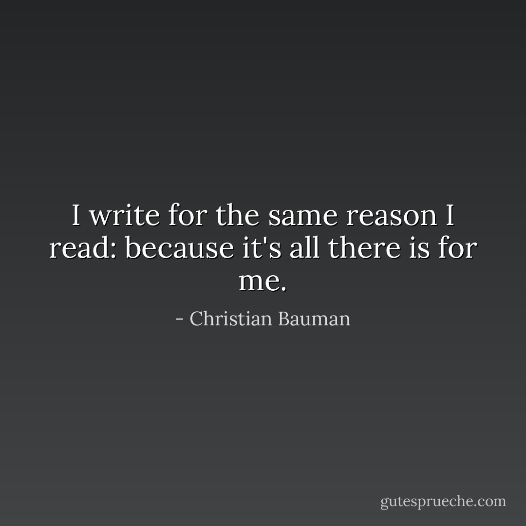 I write for the same reason I read: because it's all there is for me. - Christian Bauman