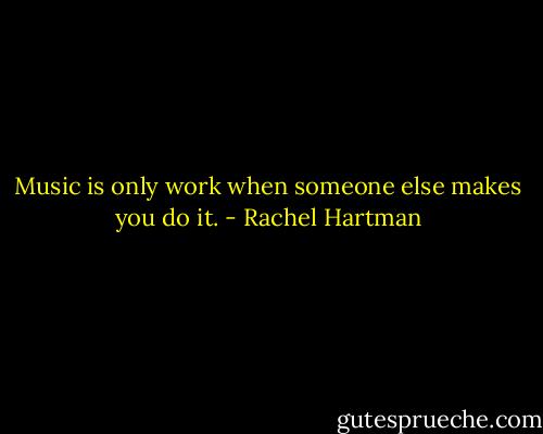Music is only work when someone else makes you do it. - Rachel Hartman