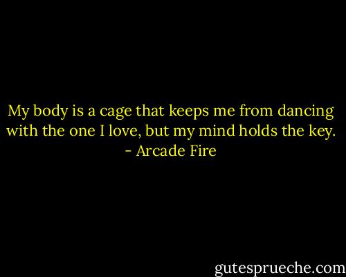 My body is a cage that keeps me from dancing with the one I love, but my mind holds the key. - Arcade Fire
