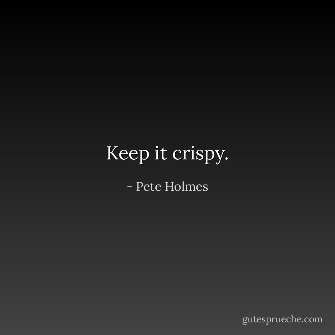 Keep it crispy. - Pete Holmes