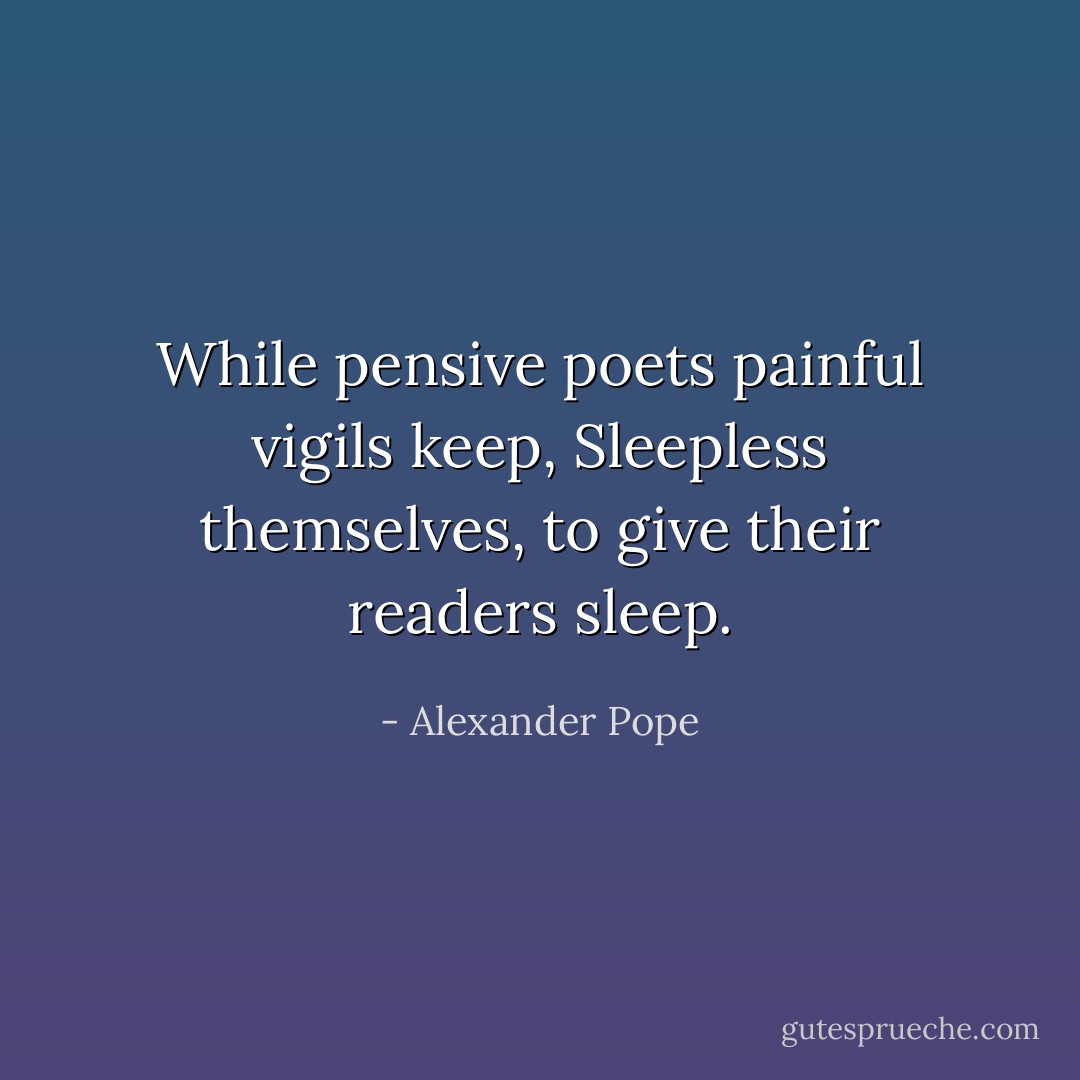 While pensive poets painful vigils keep,<br />Sleepless themselves, to give their readers sleep. - Alexander Pope