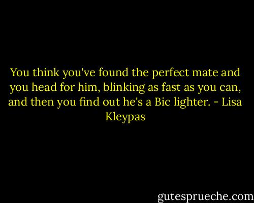 You think you've found the perfect mate and you head for him, blinking as fast as you can, and then you find out he's a Bic lighter. - Lisa Kleypas