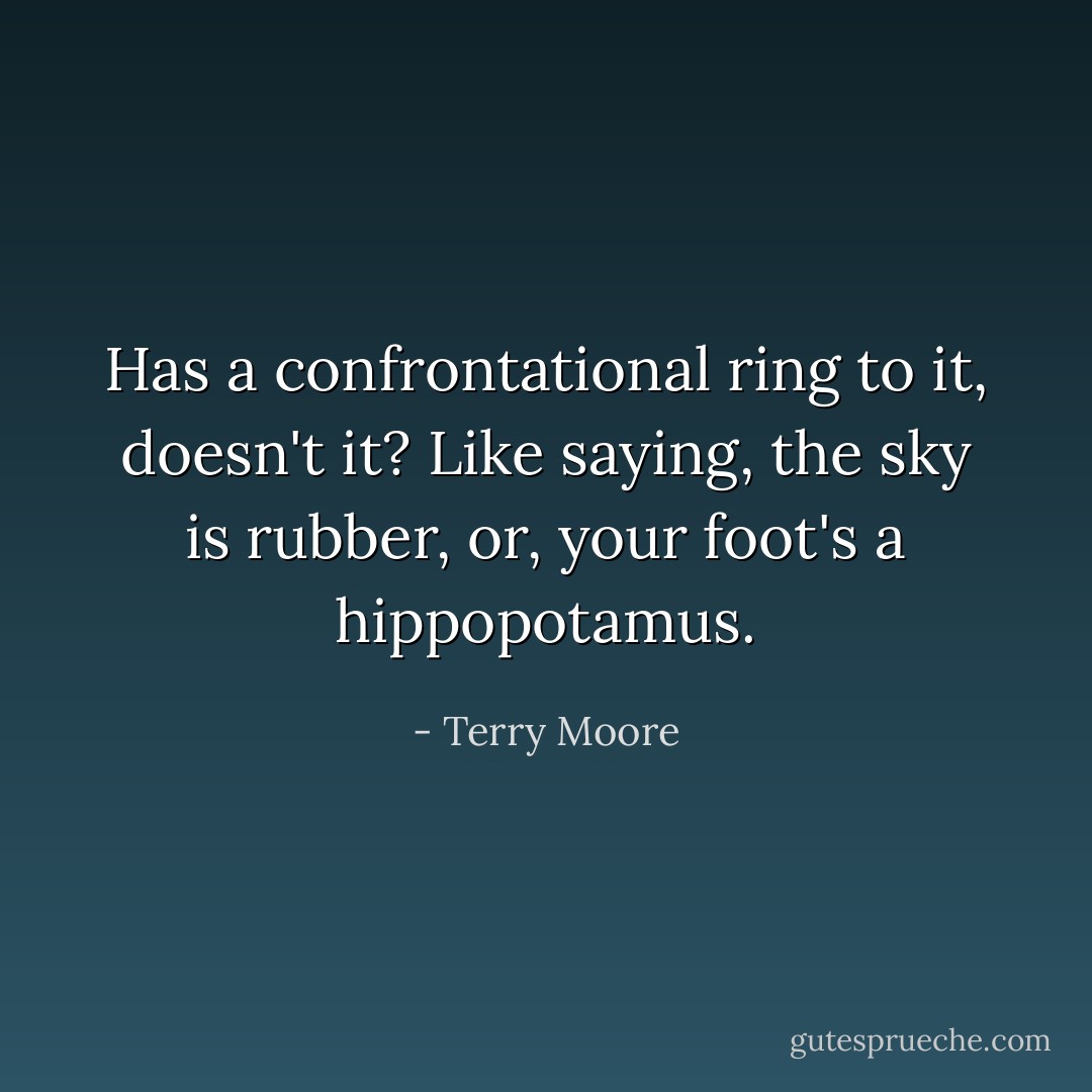 Has a confrontational ring to it, doesn't it? Like saying, the sky is rubber, or, your foot's a hippopotamus. - Terry Moore