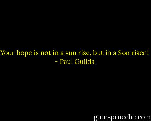 Your hope is not in a sun rise, but in a Son risen! - Paul Guilda