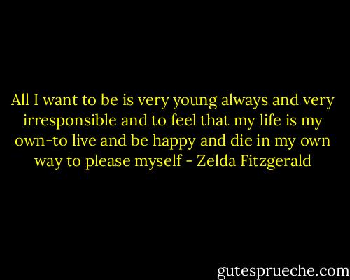All I want to be is very young always and very irresponsible and to feel that my life is my own-to live and be happy and die in my own way to please myself - Zelda Fitzgerald