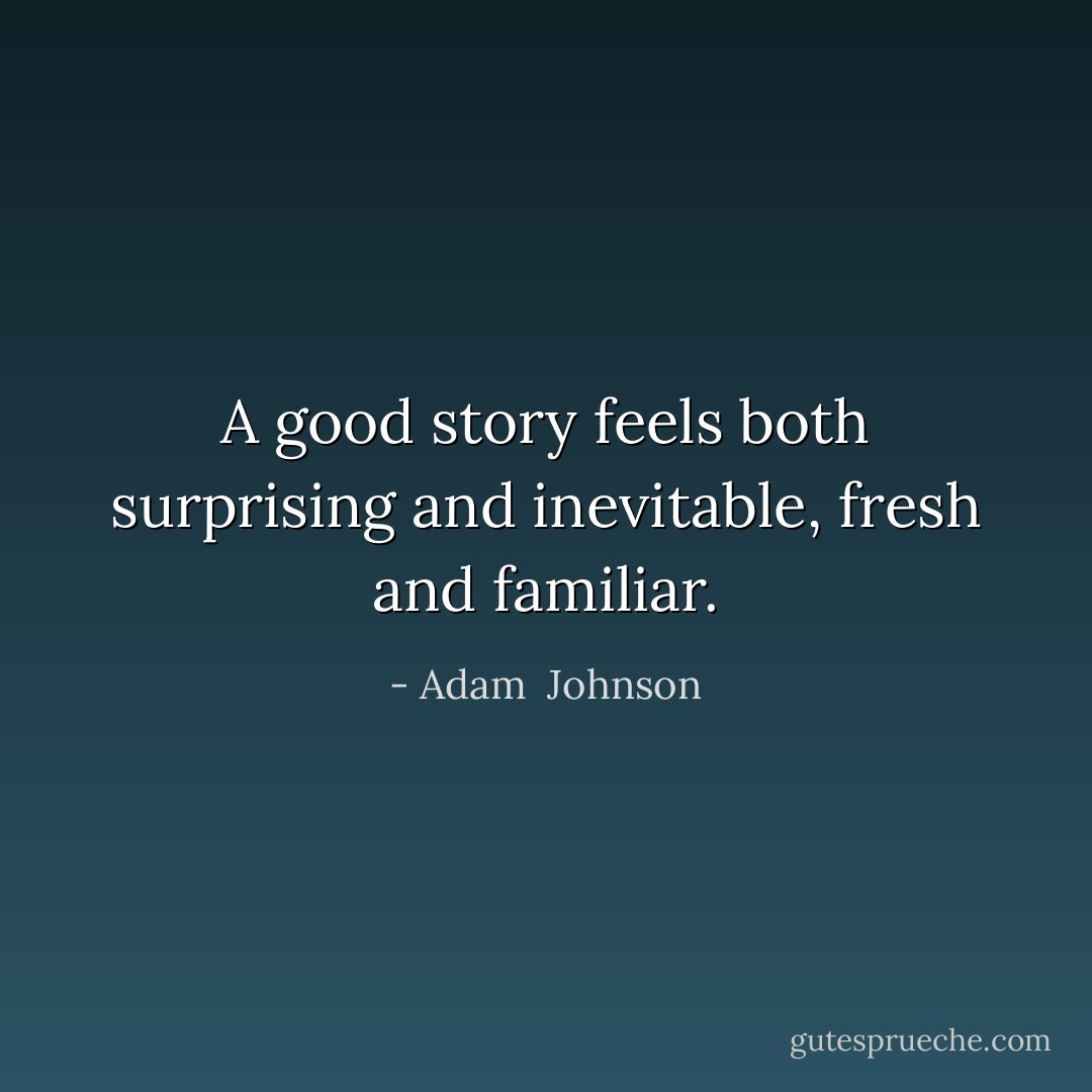 A good story feels both surprising and inevitable, fresh and familiar. - Adam  Johnson