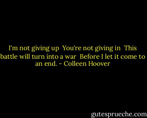 I'm not giving up<br /><br />You're not giving in<br /><br />This battle will turn into a war<br /><br />Before I let it come to an end. - Colleen Hoover