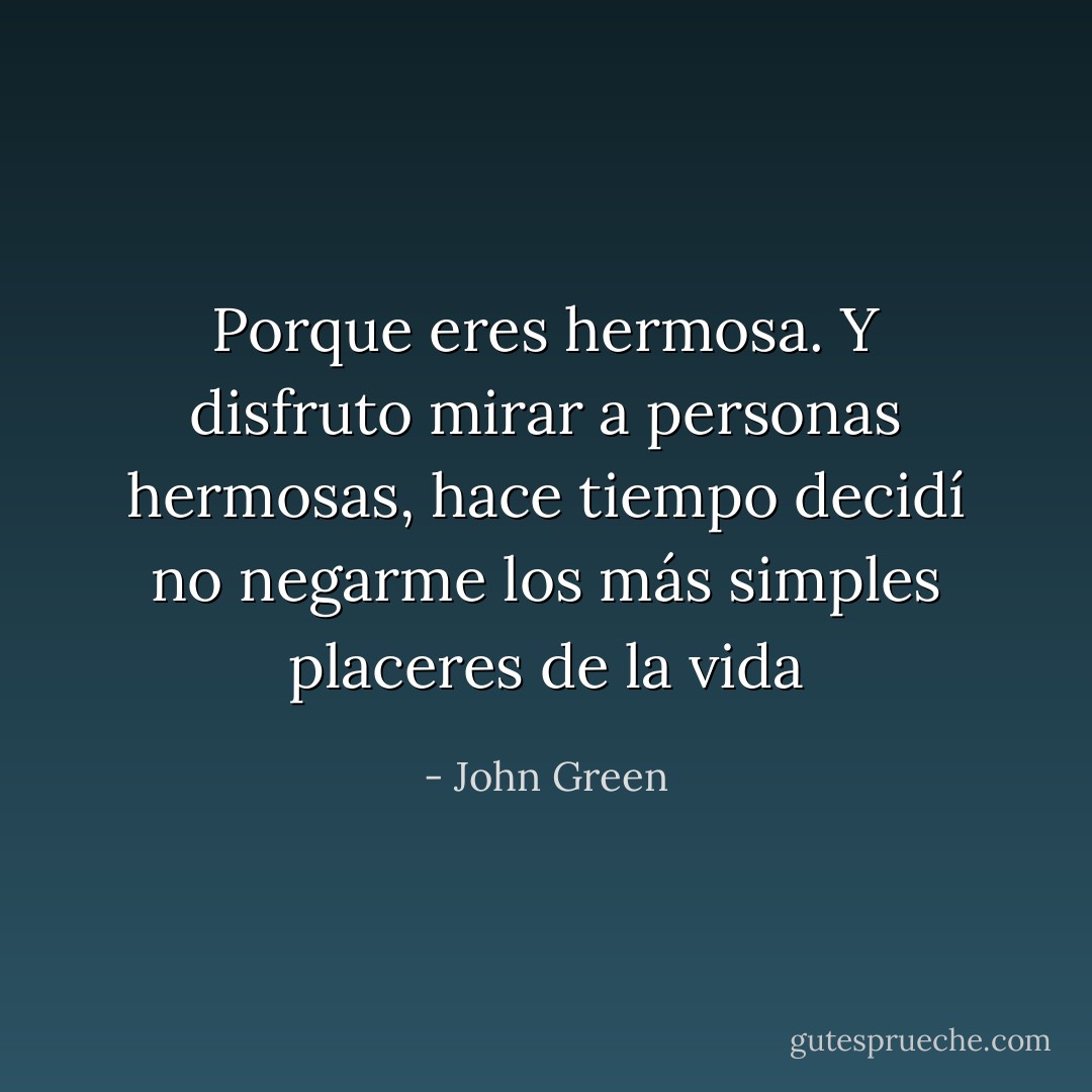 Porque eres hermosa. Y disfruto mirar a personas hermosas, hace tiempo decidí no negarme los más simples placeres de la vida - John Green