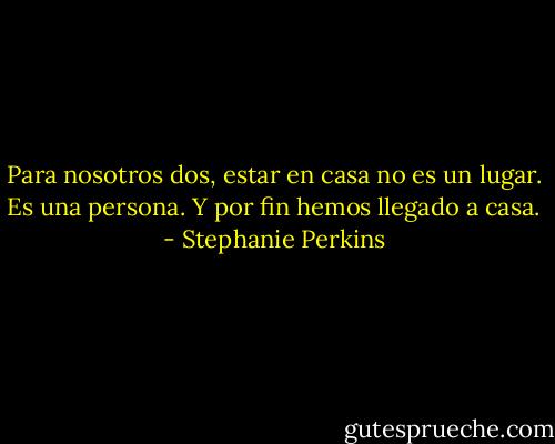 Para nosotros dos, estar en casa no es un lugar. Es una persona. Y por fin hemos llegado a casa. - Stephanie Perkins