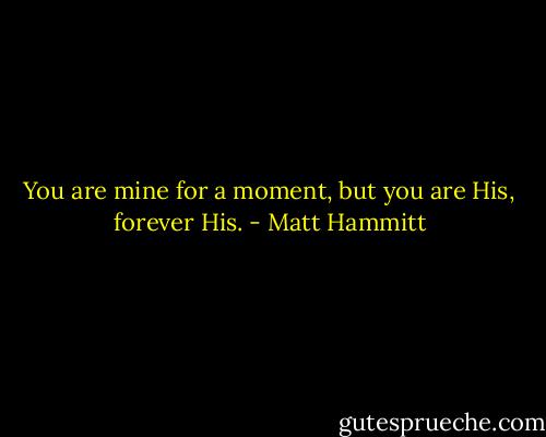 You are mine for a moment, but you are His, forever His. - Matt Hammitt