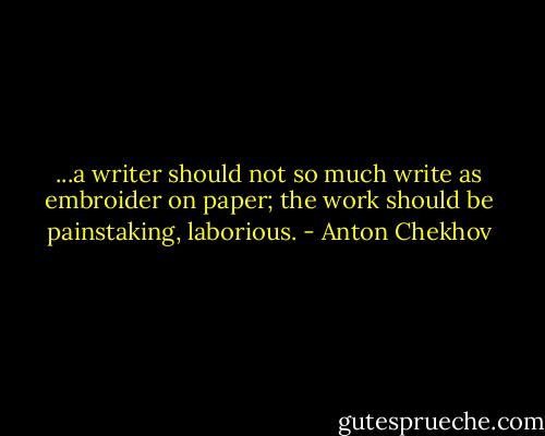 ...a writer should not so much write as embroider on paper; the work should be painstaking, laborious. - Anton Chekhov