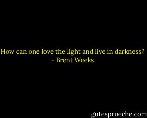 How can one love the light and live in darkness? - Brent Weeks