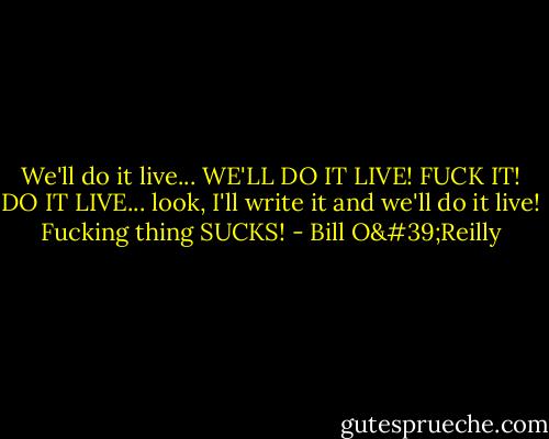 We'll do it live... WE'LL DO IT LIVE! FUCK IT! DO IT LIVE... look, I'll write it and we'll do it live! Fucking thing SUCKS! - Bill O'Reilly