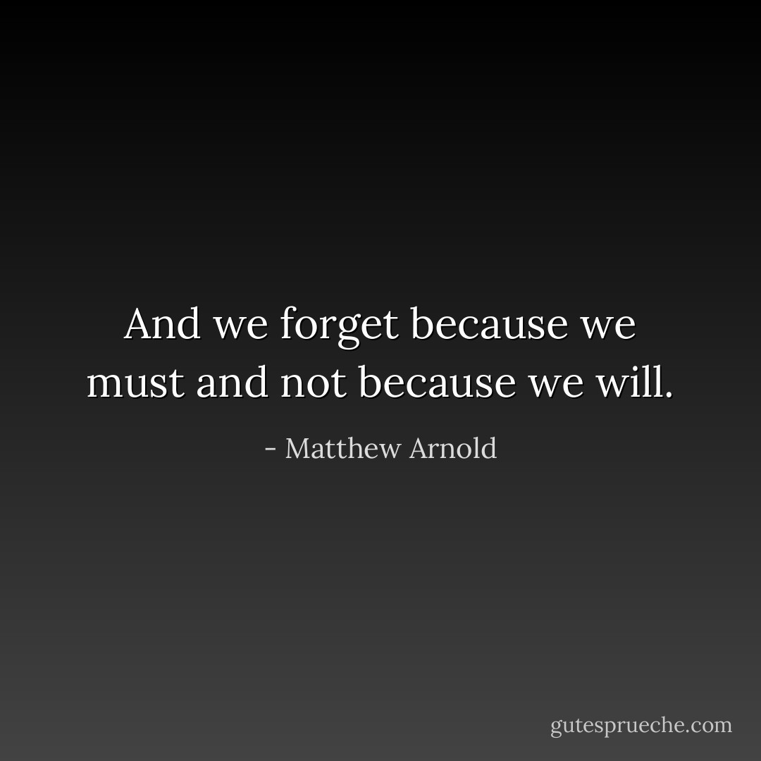 And we forget because we must and not because we will. - Matthew Arnold