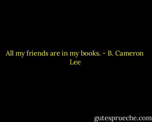 All my friends are in my books. - B. Cameron Lee