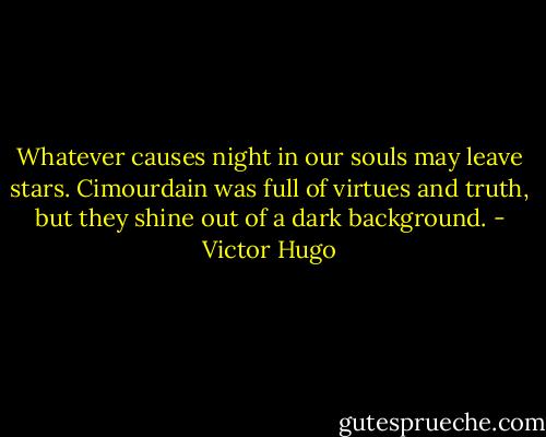 Whatever causes night in our souls may leave stars. Cimourdain was full of virtues and truth, but they shine out of a dark background. - Victor Hugo
