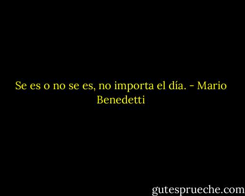 Se es o no se es, no importa el día. - Mario Benedetti