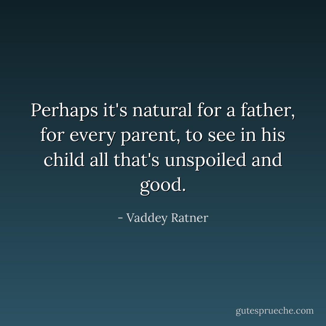 Perhaps it's natural for a father, for every parent, to see in his child all that's unspoiled and good. - Vaddey Ratner