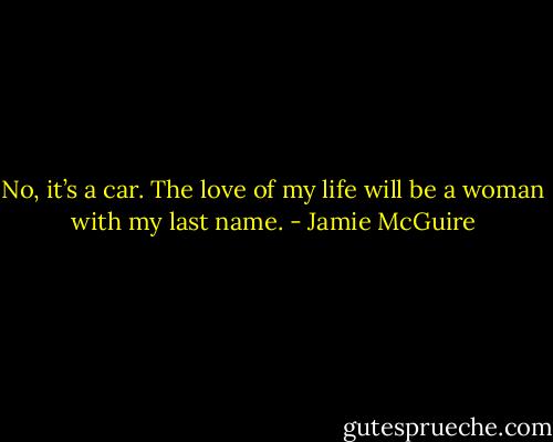 No, it’s a car. The love of my life will be a woman with my last name. - Jamie McGuire