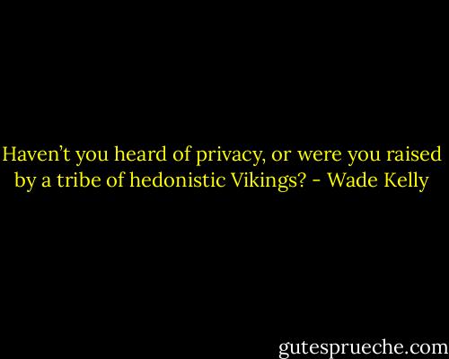 Haven’t you heard of privacy, or were you raised by a tribe of hedonistic Vikings? - Wade Kelly