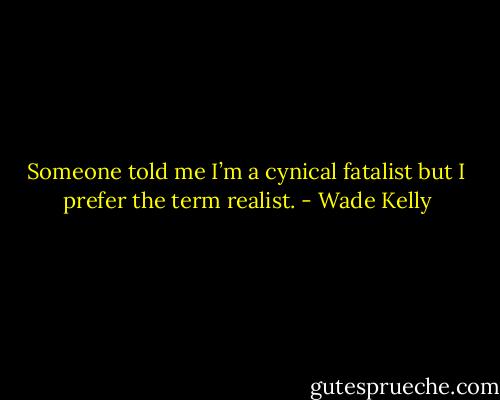 Someone told me I’m a cynical fatalist but I prefer the term realist. - Wade Kelly