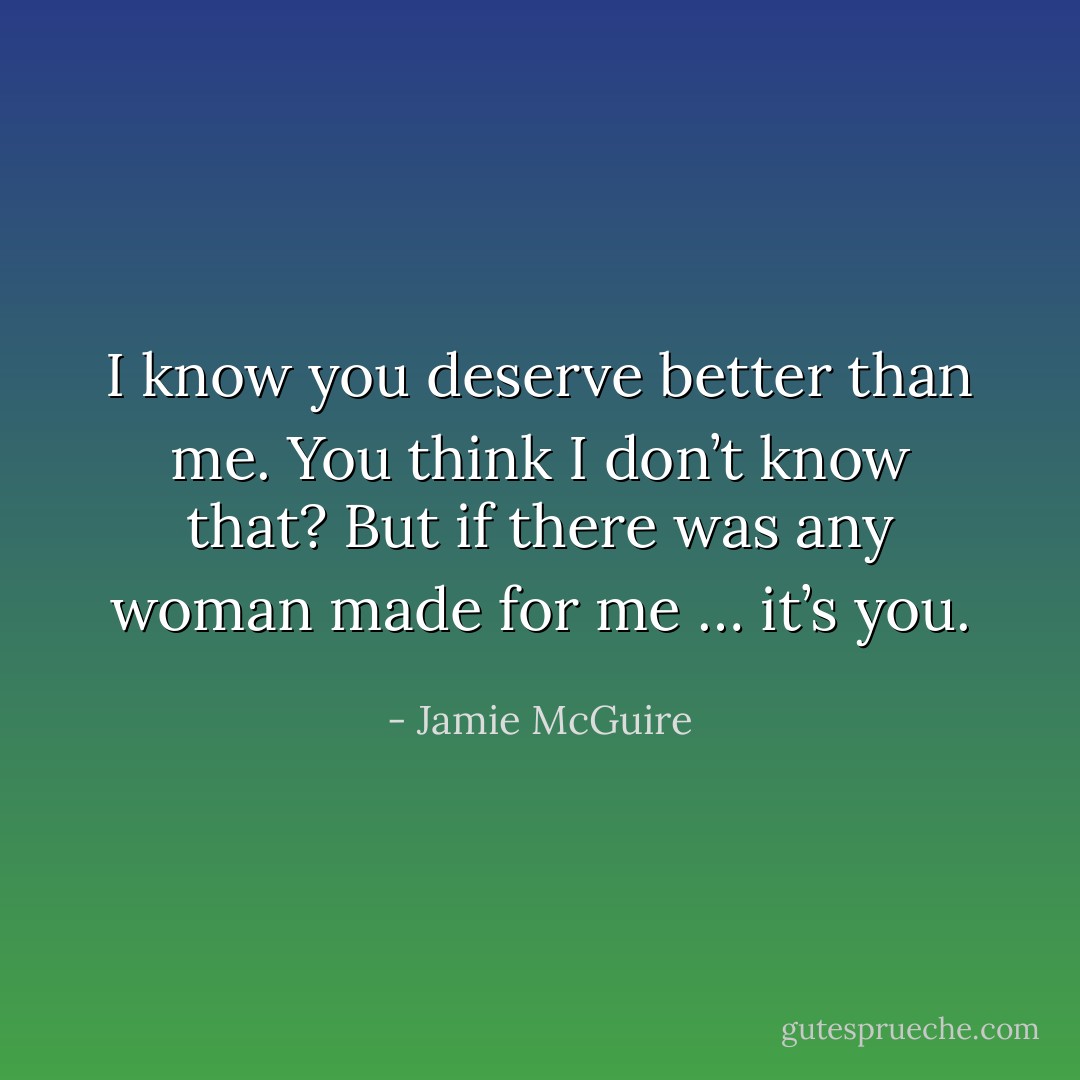 I know you deserve better than me. You think I don’t know that? But if there was any woman made for me … it’s you. - Jamie McGuire