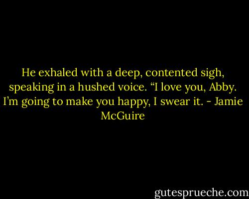 He exhaled with a deep, contented sigh, speaking in a hushed voice. “I love you, Abby. I’m going to make you happy, I swear it. - Jamie McGuire