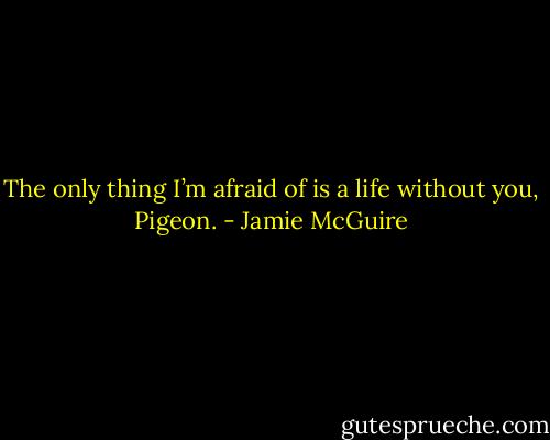 The only thing I’m afraid of is a life without you, Pigeon. - Jamie McGuire