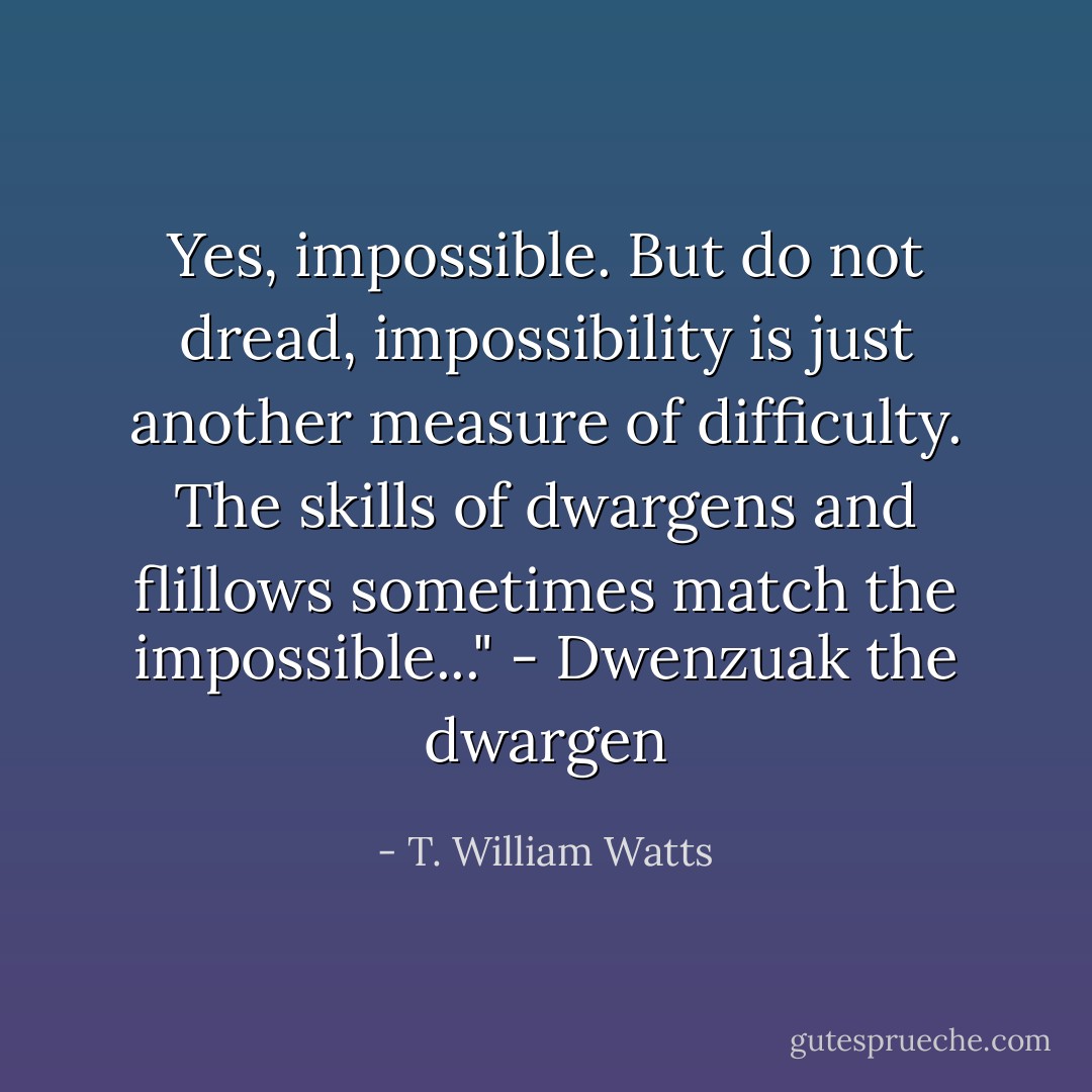 Yes, impossible. But do not dread, impossibility is just another measure of difficulty. The skills of dwargens and flillows sometimes match the impossible..." - Dwenzuak the dwargen - T. William Watts