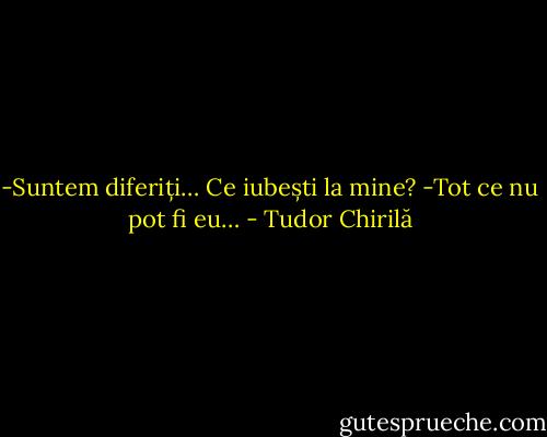 -Suntem diferiți… Ce iubești la mine?<br />-Tot ce nu pot fi eu… - Tudor Chirilă