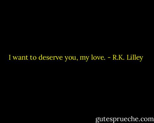 I want to deserve you, my love. - R.K. Lilley
