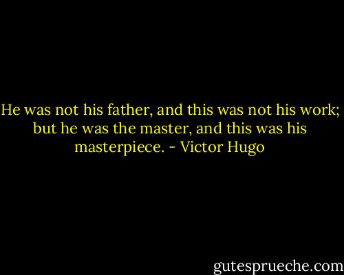 He was not his father, and this was not his work; but he was the master, and this was his masterpiece. - Victor Hugo