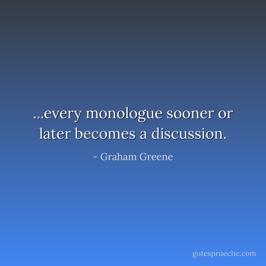 ...every monologue sooner or later becomes a discussion. - Graham Greene