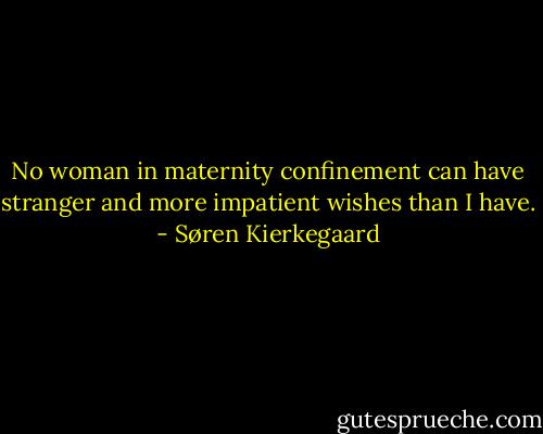 No woman in maternity confinement can have stranger and more impatient wishes than I have. - Søren Kierkegaard