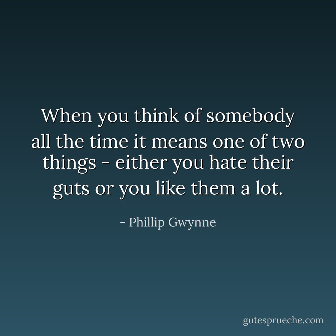 When you think of somebody all the time it means one of two things - either you hate their guts or you like them a lot. - Phillip Gwynne