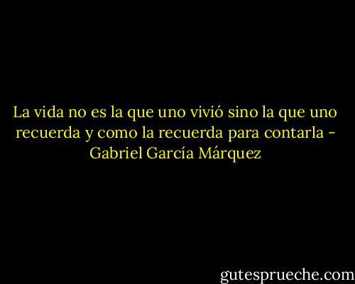 La vida no es la que uno vivió sino la que uno recuerda y como la recuerda para contarla - Gabriel García Márquez