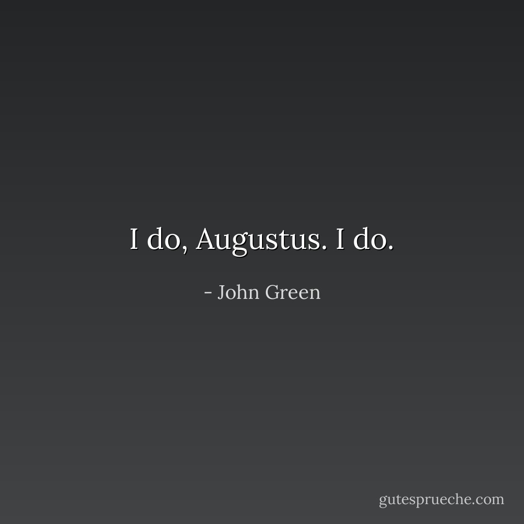 I do, Augustus. I do. - John Green