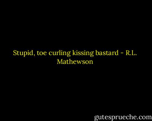 Stupid, toe curling kissing bastard - R.L. Mathewson
