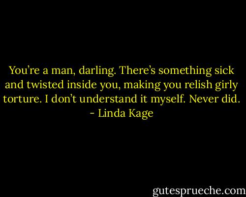 You’re a man, darling. There’s something sick and twisted inside you, making you relish girly torture. I don’t understand it myself. Never did. - Linda Kage