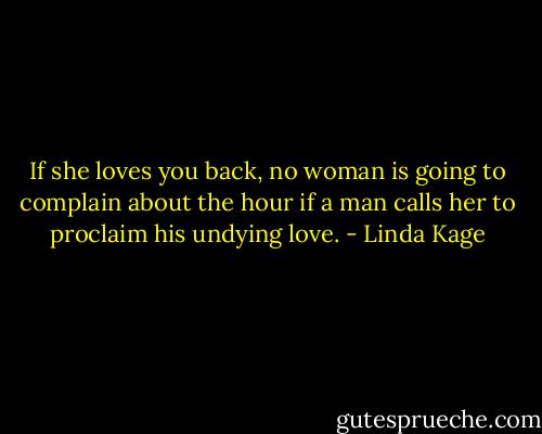 If she loves you back, no woman is going to complain about the hour if a man calls her to proclaim his undying love. - Linda Kage