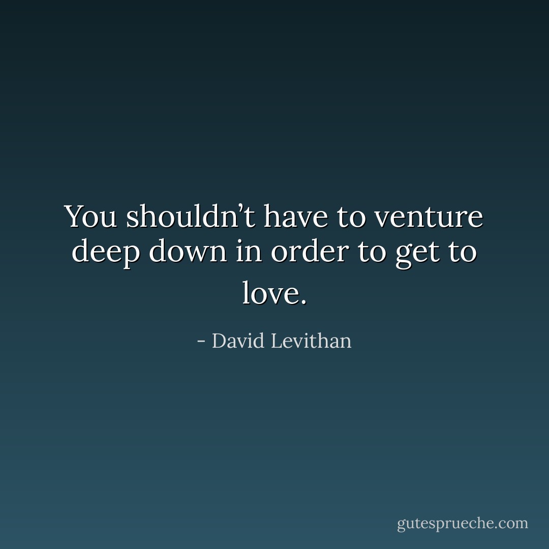 You shouldn’t have to venture deep down in order to get to love. - David Levithan