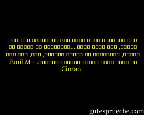 لدي إستعداد لأحث نفسي على المشاركة في خراب العلم, لكن لأجل ثورة....المشاركة في نهاية أو تكوين, إفتتاحية أو مصيبة نهائية, نعم, لكن دون أن تكون هناك فرصة للأحسن والأسوأ. - Emil M. Cioran