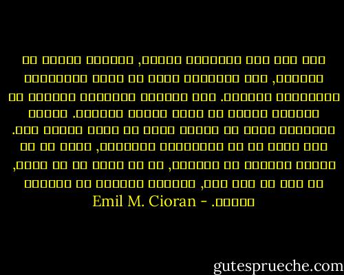 إذا كنا نرى الأشياء سوداء, فلأننا نزنها في الظلام, لأن الأفكار عامة هي ثمرة السُهَاد وبالتالي الظلام. ليس بإمكان الأفكار التكيف مع الحياة لأنها لم تخرج كرؤيا للحياة. مفهوم العواقب الذي قد تنطوي عليه لا يخطر للعقل حتى. نحن أبعد من كل الحسابات البشرية, أبعد من كل مفهوم للخلاص أو الهلاك, من أن نكون أو لا نكون, في صمت من نوع خاص, كائنات متفوقة أو مساوية للإله. - Emil M. Cioran