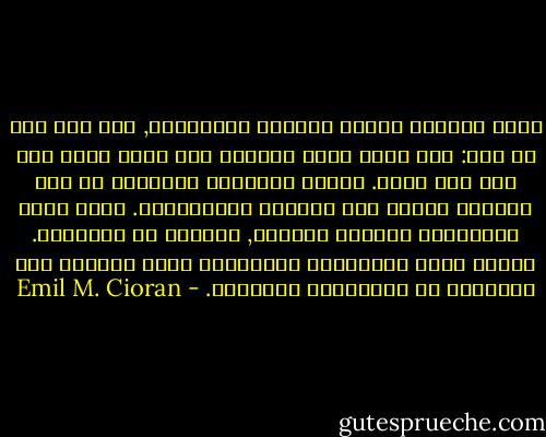 أبدأ بكتابة رسالة مراراً وتكراراً, ولا أصل إلى أي شيء: مذا أقول وكيف أقوله؟ ولا أعود أذكر حتى لمن كنت أكتب. وحدها العاطفة الحميمة أو كسب النقود تجعلك تجد النبرة المُناسبة. لسوء الحظ الإنفصال لامبال باللغة, مُتبلد مع الكلمات. حالما نفقد الإحتكاك بالكلمات نفقد القدرة على التواصل مع الكائنات البشرية. - Emil M. Cioran