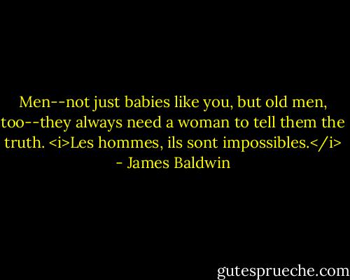 Men--not just babies like you, but old men, too--they always need a woman to tell them the truth. <i>Les hommes, ils sont impossibles.</i> - James Baldwin